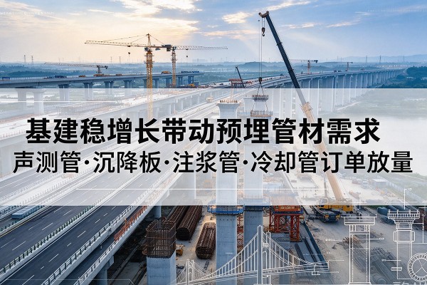 新市基建稳增长带动预埋监测管材需求,声测管、沉降板、注浆管订单持续放量